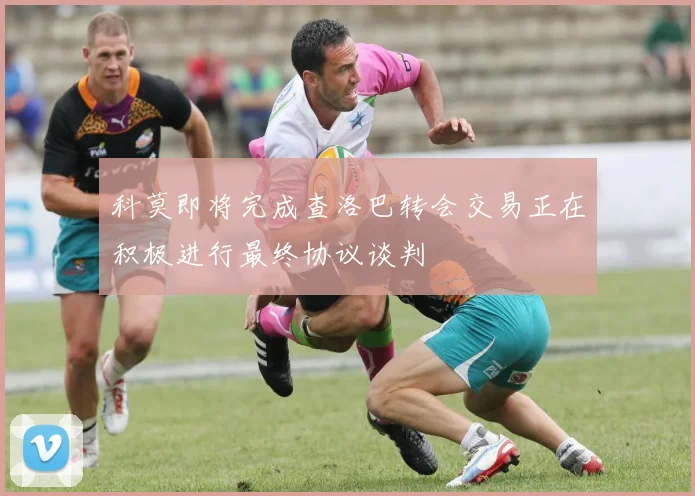 科莫即将完成查洛巴转会交易正在积极进行最终协议谈判