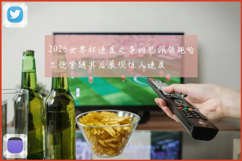 2026世界杯速度之争姆巴佩领跑哈兰德紧随其后展现惊人速度